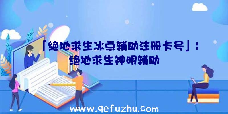 「绝地求生冰点辅助注册卡号」|绝地求生神明辅助